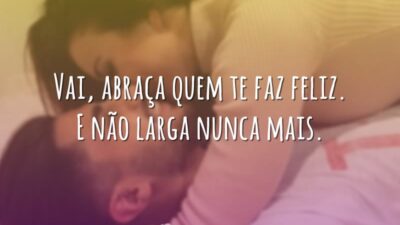 Abraça quem te faz feliz