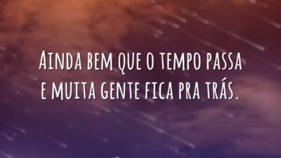 Ainda bem que o tempo passa e muita gente fica pra trás.