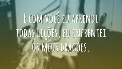 E com você eu aprendi todas lições, eu enfrentei os meus dragões.