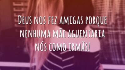 Deus nos fez amigas porque nenhuma mãe aguentaria nós como irmãs!