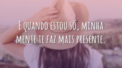 E quando estou só, minha mente te faz mais presente.