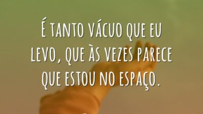 É tanto vácuo que eu levo, que às vezes parece que estou&hellip;