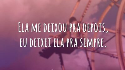 Ela me deixou pra depois, eu deixei ela pra sempre.