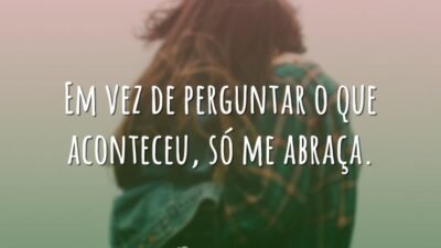 Em vez de perguntar o que aconteceu, só me abraça.
