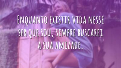 Enquanto existir vida nesse ser que sou, sempre buscarei a sua amizade.