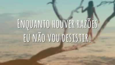 Enquanto houver razões eu não vou desistir.