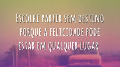 Escolhi partir sem destino porque a felicidade pode estar em qualquer lugar.