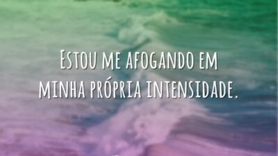 Estou me afogando em minha própria intensidade.