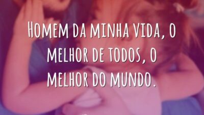 Homem da minha vida, o melhor de todos, o melhor do mundo.