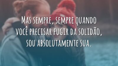Mas sempre, sempre quando você precisar fugir da solidão, sou absolutamente sua.