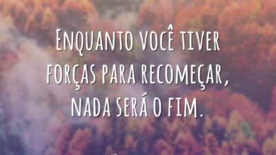 Enquanto você tiver forças para recomeçar, nada será o fim.
