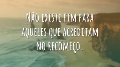 Não existe fim para aqueles que acreditam no recomeço.