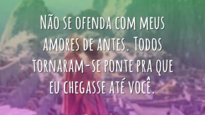 Não se ofenda com meus amores de antes. Todos tornaram-se ponte pra&hellip;