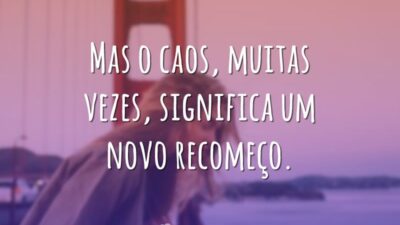Mas o caos, muitas vezes, significa um novo recomeço.