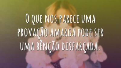 O que nos parece uma provação amarga pode ser uma bênção disfarçada.
