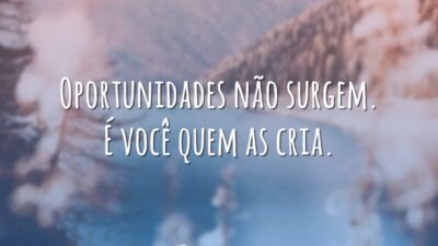Oportunidades não surgem. É você quem as cria.