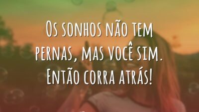 Os sonhos não tem pernas, mas você sim. Então corra atrás!