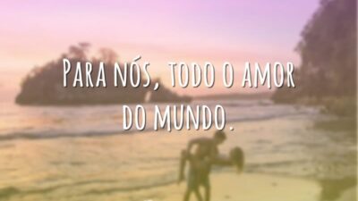 Para nós, todo o amor do mundo.