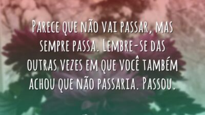 Parece que não vai passar, mas sempre passa. Lembre-se das outras vezes&hellip;