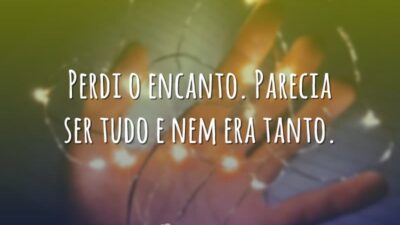 Perdi o encanto. Parecia ser tudo e nem era tanto.