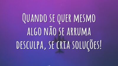 Quando se quer mesmo algo não se arruma desculpa, se cria soluções!