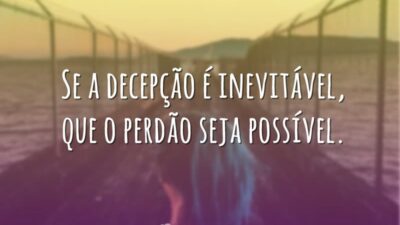 Se a decepção é inevitável, que o perdão seja possível.