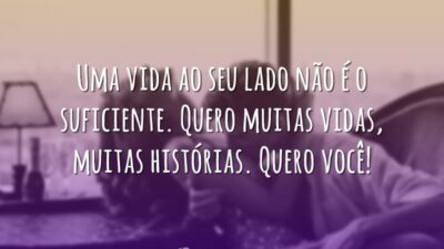 Uma vida ao seu lado não é o suficiente. Quero muitas vidas,&hellip;
