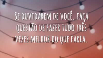 Se duvidarem de você, faça questão de fazer tudo três vezes melhor&hellip;