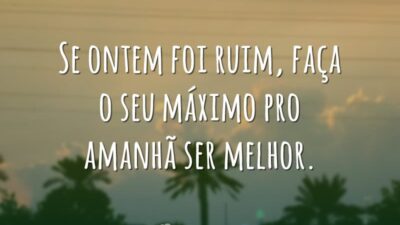 Se ontem foi ruim, faça o seu máximo pro amanhã ser melhor.