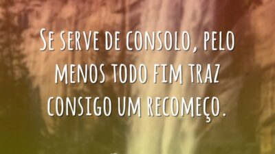 Se serve de consolo, pelo menos todo fim traz consigo um recomeço.