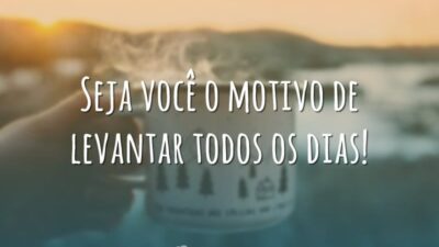 Seja você o motivo de levantar todos os dias!
