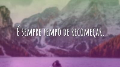 É sempre tempo de recomeçar.