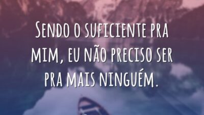 Sendo o suficiente pra mim, eu não preciso ser pra mais ninguém.