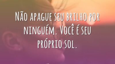 Não apague seu brilho por ninguém. Você é seu próprio sol.
