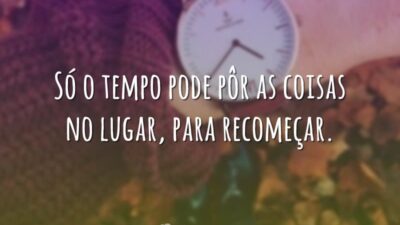 Só o tempo pode pôr as coisas no lugar, para recomeçar.