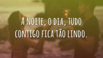 A noite, o dia, tudo contigo fica tão lindo.