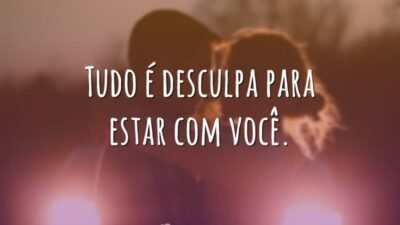 Tudo é desculpa para estar com você.