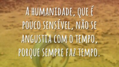 A humanidade, que é pouco sensível, não se angustia com o tempo,&hellip;