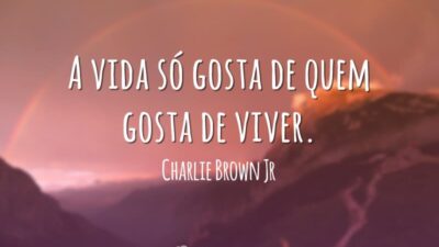 A vida só gosta de quem gosta de viver.