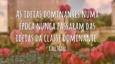 As ideias dominantes numa época nunca passaram das ideias da classe dominante.