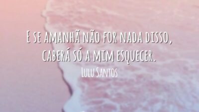 E se amanhã não for nada disso, caberá só a mim esquecer.