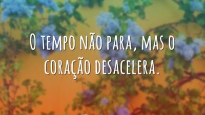 O tempo não para, mas o coração desacelera.