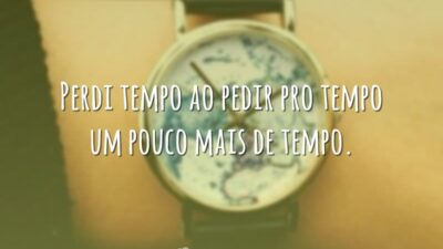 Perdi tempo ao pedir pro tempo um pouco mais de tempo.