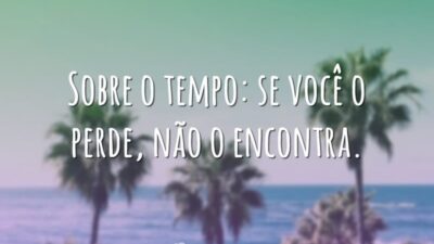 Sobre o tempo: se você o perde, não o encontra.