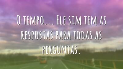 O tempo... Ele sim tem as respostas para todas as perguntas.