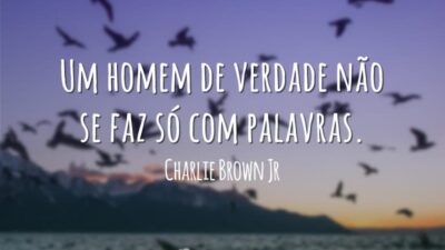 Um homem de verdade não se faz só com palavras.