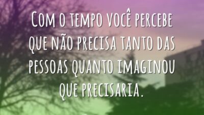 Com o tempo você percebe que não precisa tanto das pessoas quanto&hellip;