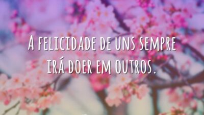 A felicidade de uns sempre irá doer em outros.