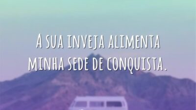 A sua inveja alimenta minha sede de conquista.