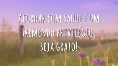 Acordar com saúde é um tremendo privilégio, seja grato!